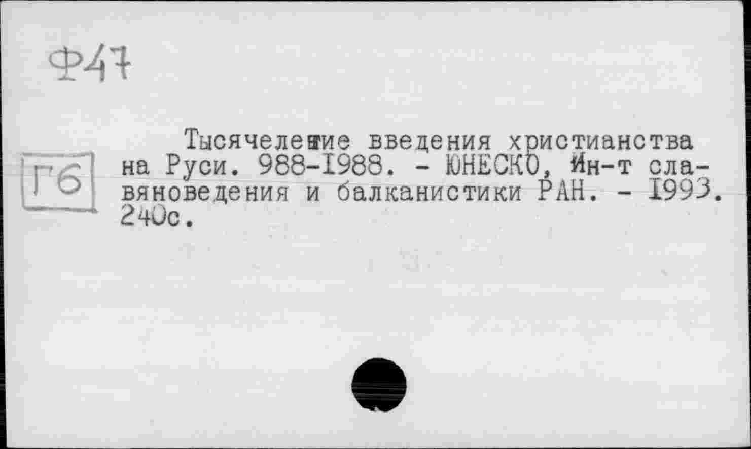 ﻿Ф41
Тысячелеаие введения христианства на Руси. 988-1988. - ЮНЕСКО, йн ~ —
на гуси. 988-1980. - ЮНЕСКО, йн-т славяноведения и балканистики РАН. - 1993.
—2чОс.